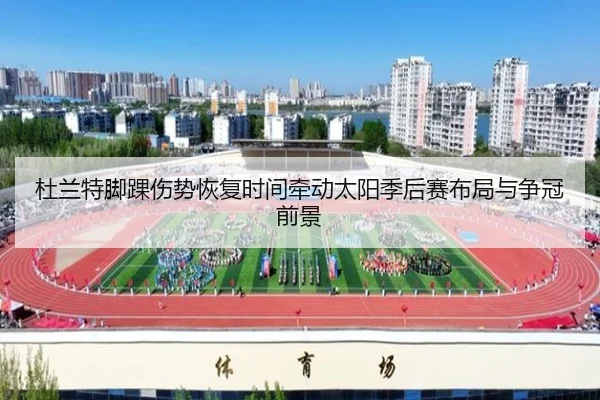 杜兰特脚踝伤势恢复时间牵动太阳季后赛布局与争冠前景
