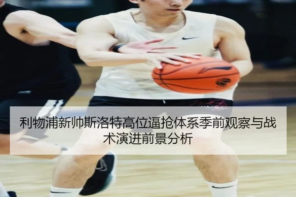 利物浦新帅斯洛特高位逼抢体系季前观察与战术演进前景分析