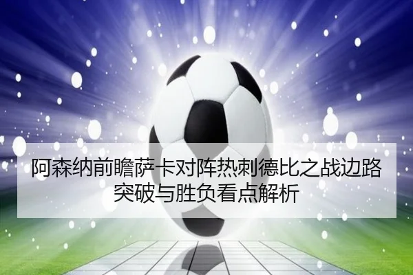 阿森纳前瞻萨卡对阵热刺德比之战边路突破与胜负看点解析