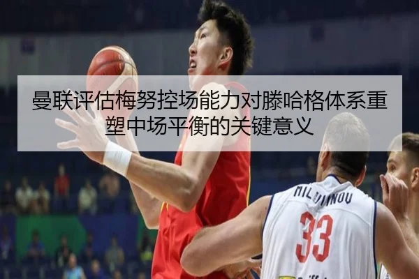 曼联评估梅努控场能力对滕哈格体系重塑中场平衡的关键意义