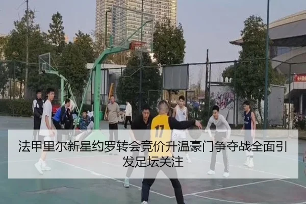 法甲里尔新星约罗转会竞价升温豪门争夺战全面引发足坛关注
