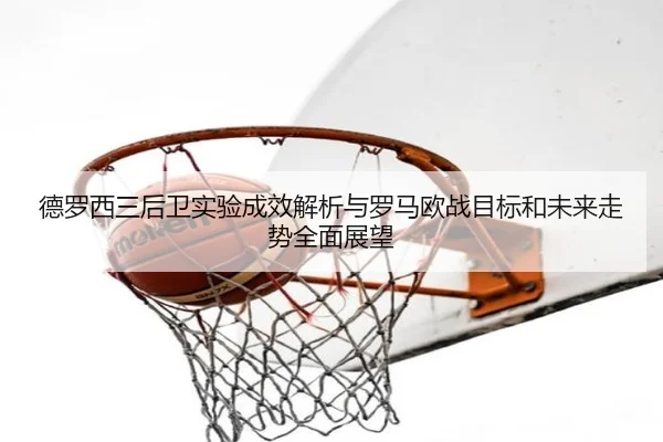 德罗西三后卫实验成效解析与罗马欧战目标和未来走势全面展望