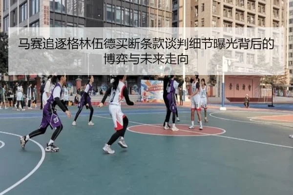 马赛追逐格林伍德买断条款谈判细节曝光背后的博弈与未来走向