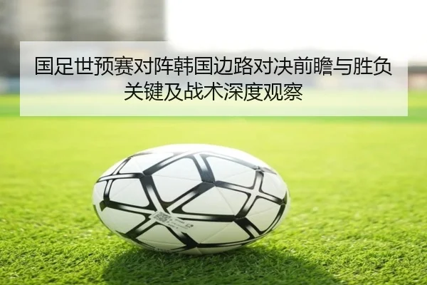国足世预赛对阵韩国边路对决前瞻与胜负关键及战术深度观察
