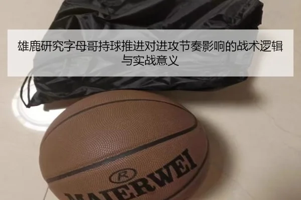 雄鹿研究字母哥持球推进对进攻节奏影响的战术逻辑与实战意义