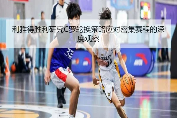 利雅得胜利研究C罗轮换策略应对密集赛程的深度观察