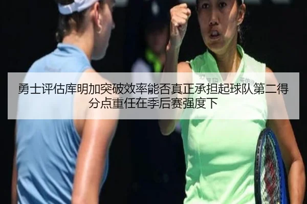勇士评估库明加突破效率能否真正承担起球队第二得分点重任在季后赛强度下