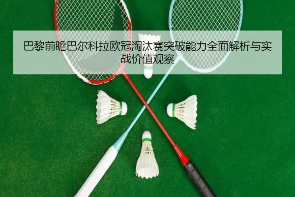 巴黎前瞻巴尔科拉欧冠淘汰赛突破能力全面解析与实战价值观察