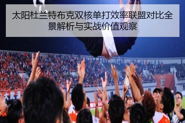 太阳杜兰特布克双核单打效率联盟对比全景解析与实战价值观察
