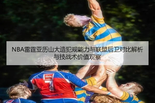 NBA雷霆亚历山大造犯规能力与联盟后卫对比解析与技战术价值观察