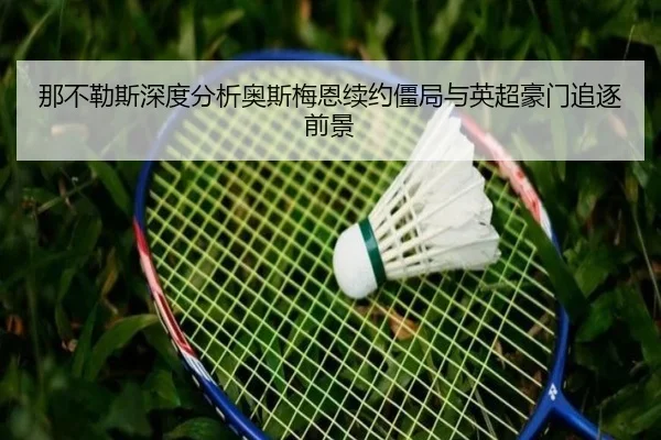 那不勒斯深度分析奥斯梅恩续约僵局与英超豪门追逐前景