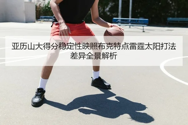 亚历山大得分稳定性映照布克特点雷霆太阳打法差异全景解析