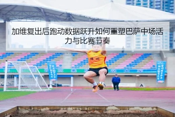 加维复出后跑动数据跃升如何重塑巴萨中场活力与比赛节奏