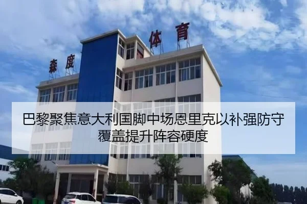 巴黎聚焦意大利国脚中场恩里克以补强防守覆盖提升阵容硬度